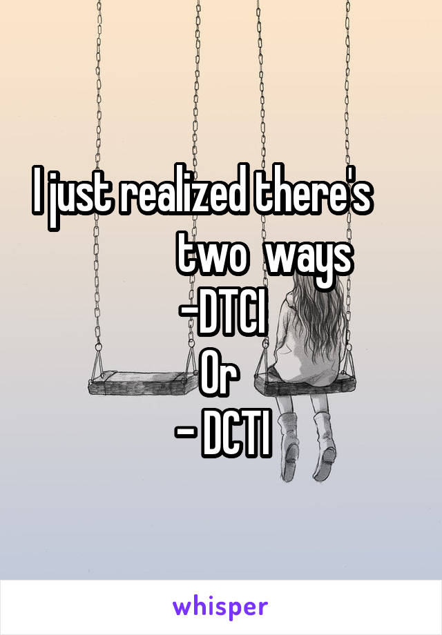 I just realized there's                  two  ways  
-DTCI
Or 
- DCTI