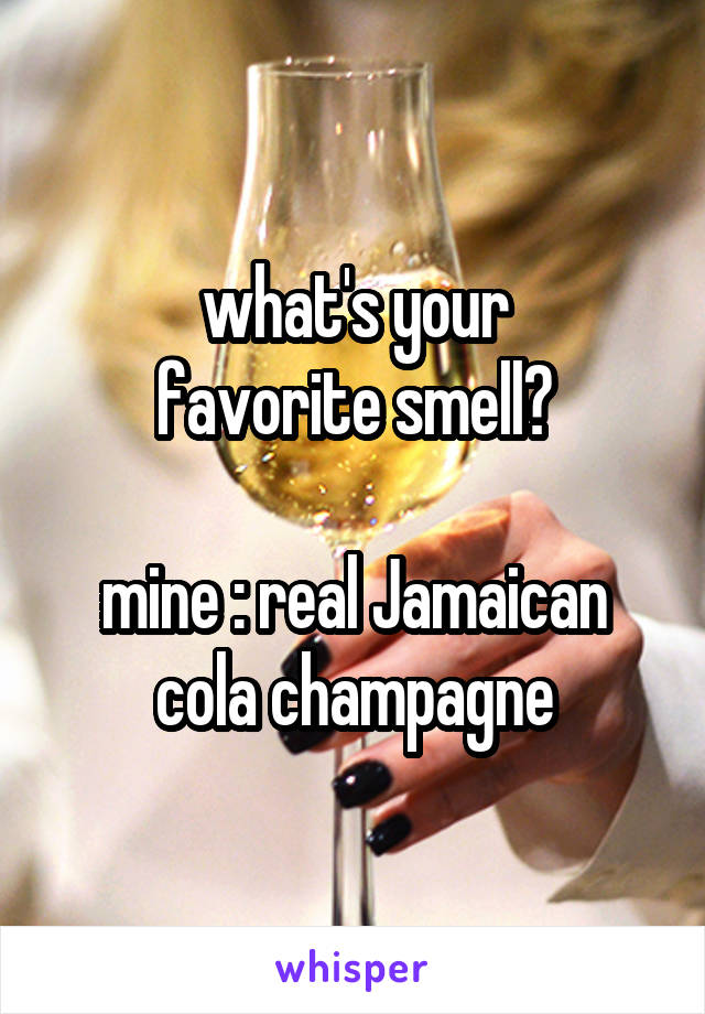 what's your
favorite smell?

mine : real Jamaican
cola champagne