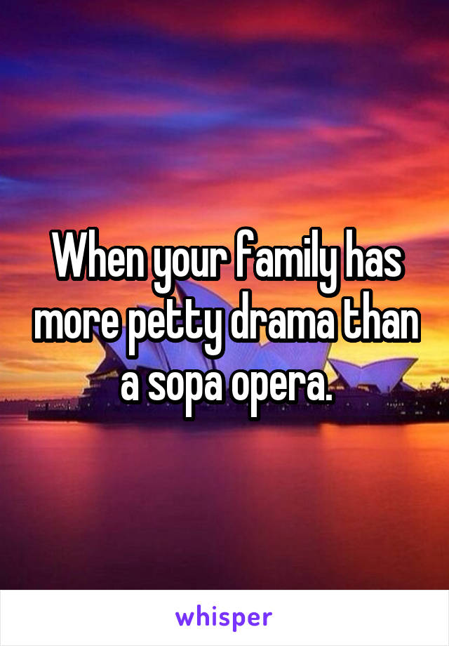 When your family has more petty drama than a sopa opera.