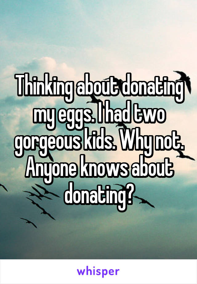 Thinking about donating my eggs. I had two gorgeous kids. Why not. Anyone knows about donating?