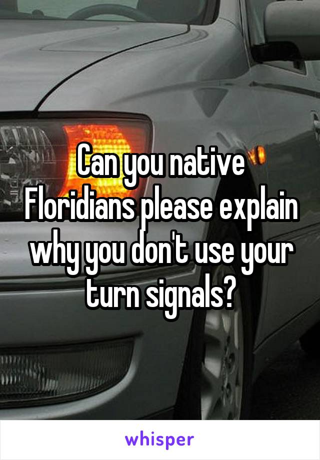 Can you native Floridians please explain why you don't use your turn signals?