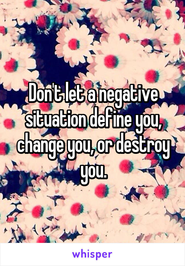 Don't let a negative situation define you, change you, or destroy you.