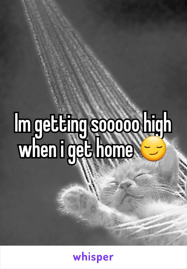 Im getting sooooo high when i get home 😏