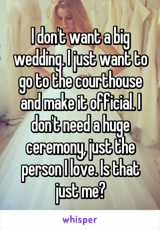 I don't want a big wedding. I just want to go to the courthouse and make it official. I don't need a huge ceremony, just the person I love. Is that just me?