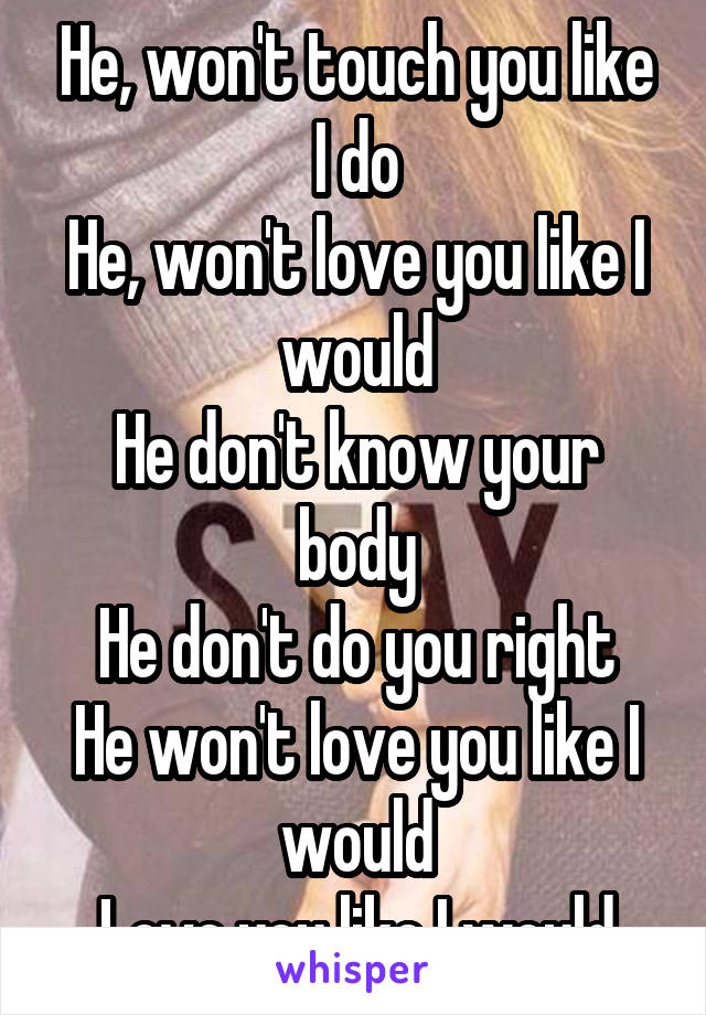 He, won't touch you like I do
He, won't love you like I would
He don't know your body
He don't do you right
He won't love you like I would
Love you like I would