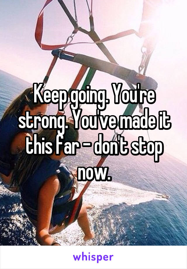 Keep going. You're strong. You've made it this far - don't stop now.