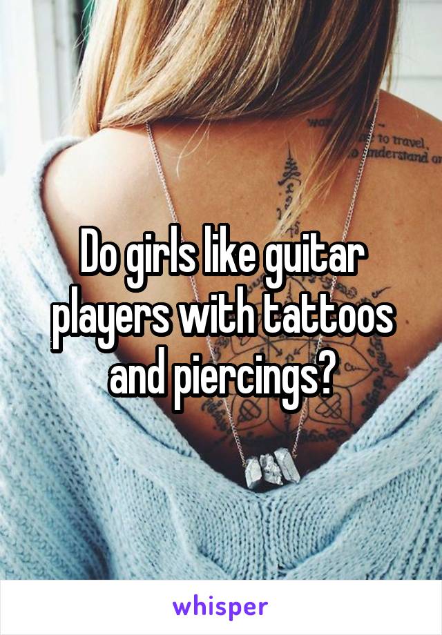 Do girls like guitar players with tattoos and piercings?