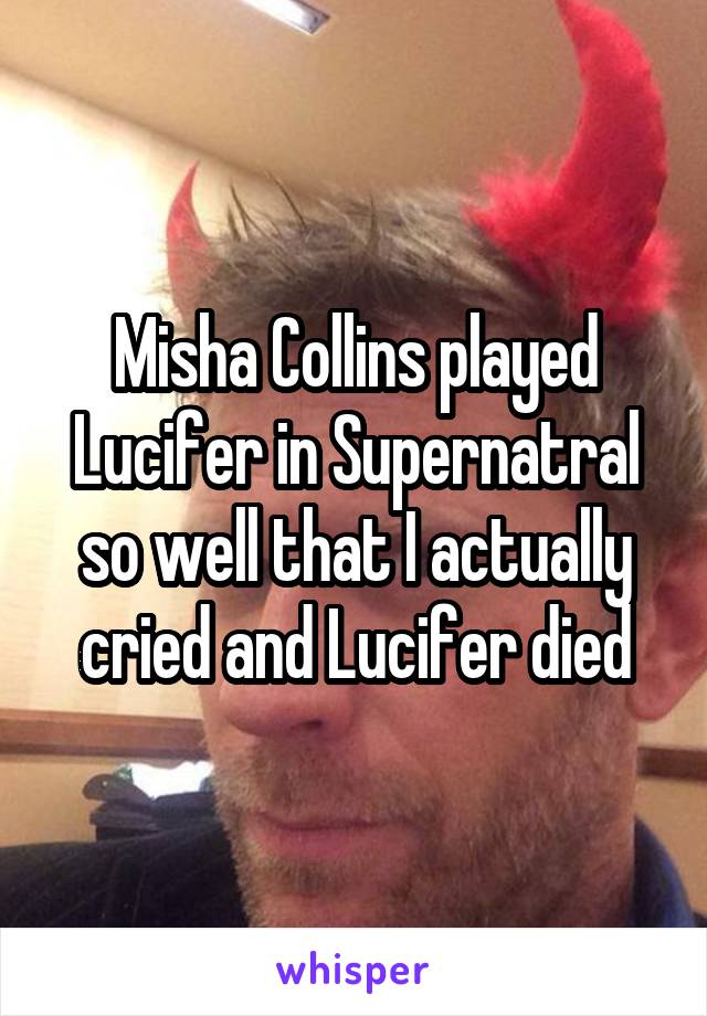 Misha Collins played Lucifer in Supernatral so well that I actually cried and Lucifer died