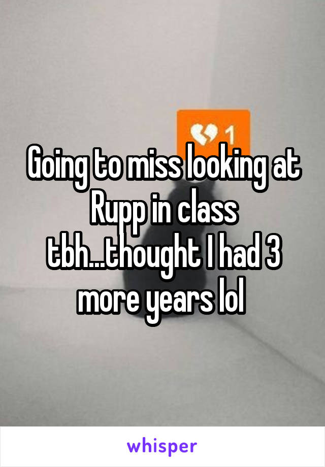 Going to miss looking at Rupp in class tbh...thought I had 3 more years lol 