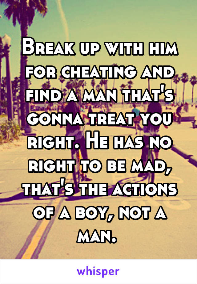 Break up with him for cheating and find a man that's gonna treat you right. He has no right to be mad, that's the actions of a boy, not a man. 