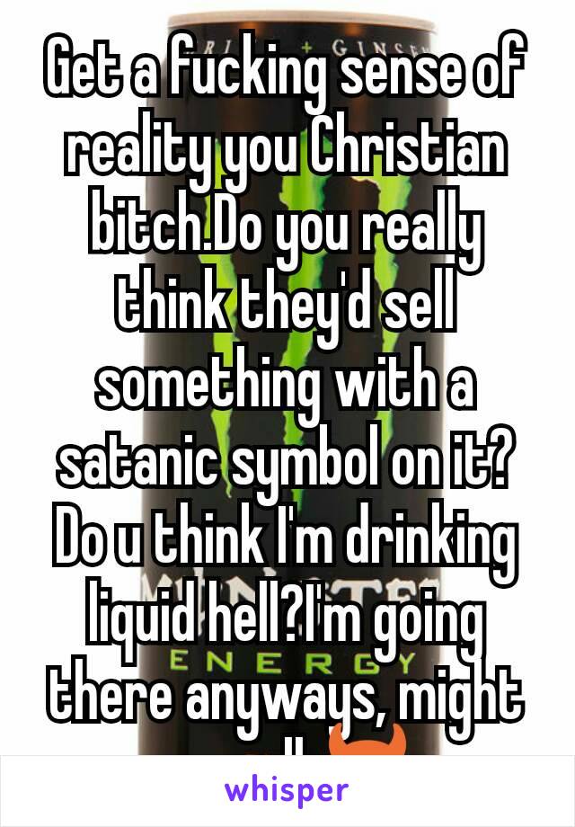 Get a fucking sense of reality you Christian bitch.Do you really think they'd sell something with a satanic symbol on it?
Do u think I'm drinking liquid hell?I'm going there anyways, might as well.😈