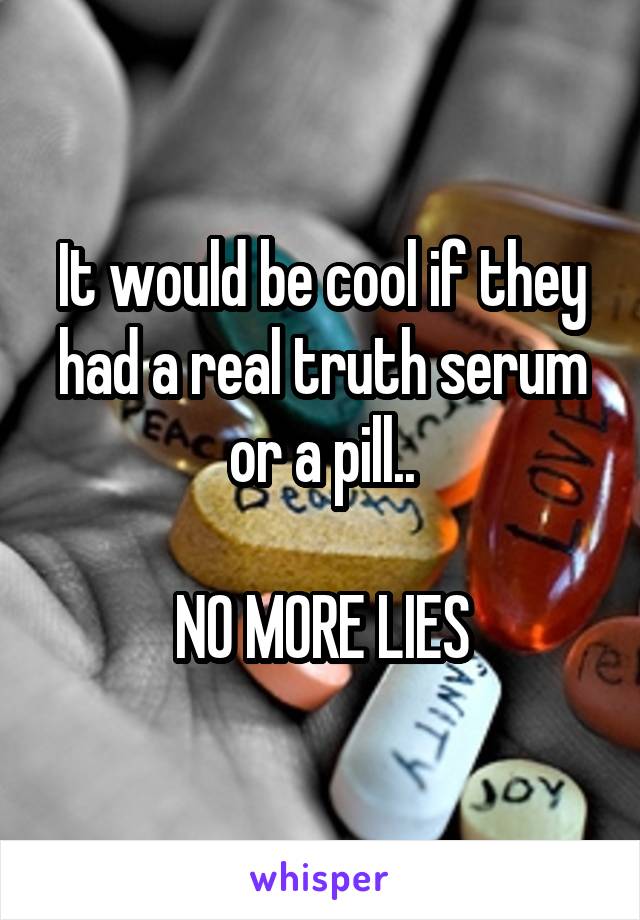 It would be cool if they had a real truth serum or a pill..

NO MORE LIES