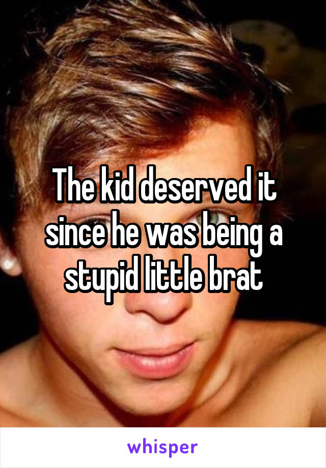 The kid deserved it since he was being a stupid little brat