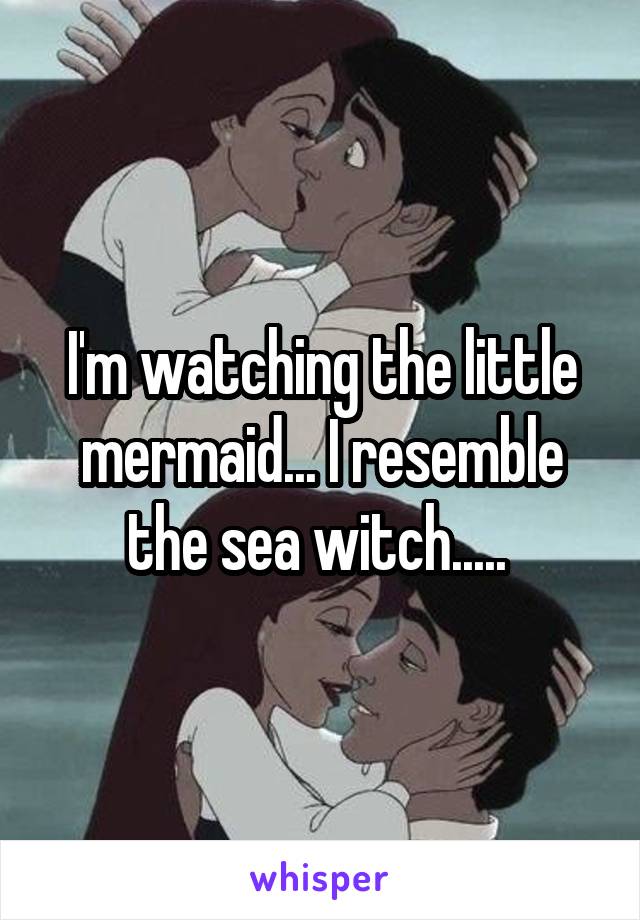 I'm watching the little mermaid... I resemble the sea witch..... 