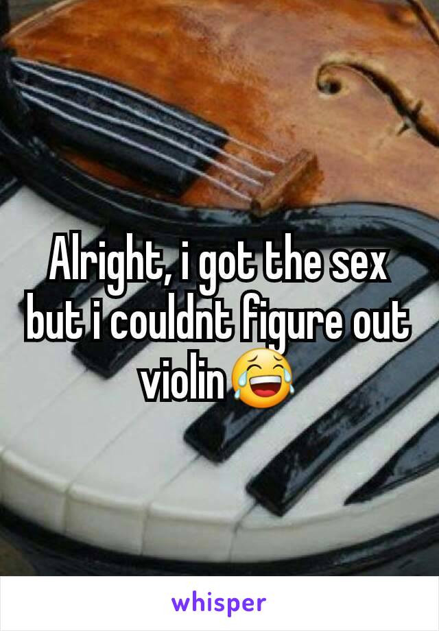 Alright, i got the sex but i couldnt figure out violin😂