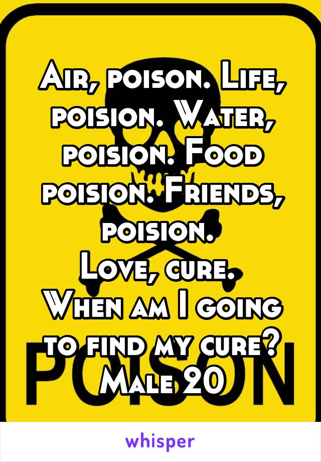 Air, poison. Life, poision. Water, poision. Food poision. Friends, poision. 
Love, cure. 
When am I going to find my cure?
Male 20