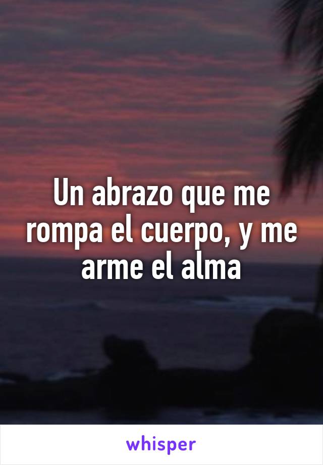 Un abrazo que me rompa el cuerpo, y me arme el alma