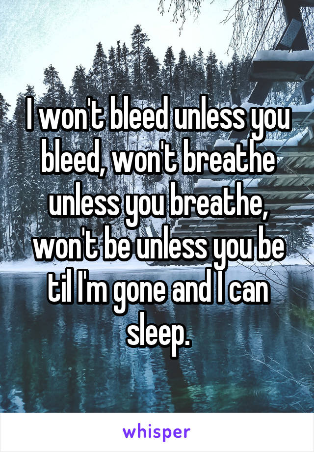 I won't bleed unless you bleed, won't breathe unless you breathe, won't be unless you be til I'm gone and I can sleep.