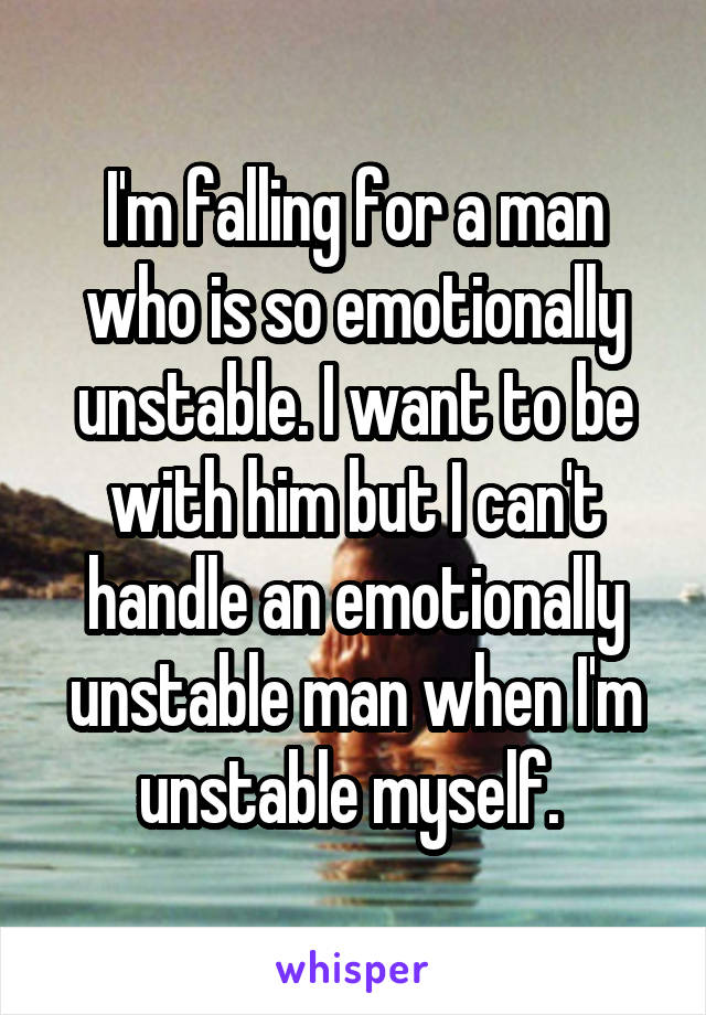 I'm falling for a man who is so emotionally unstable. I want to be with him but I can't handle an emotionally unstable man when I'm unstable myself. 