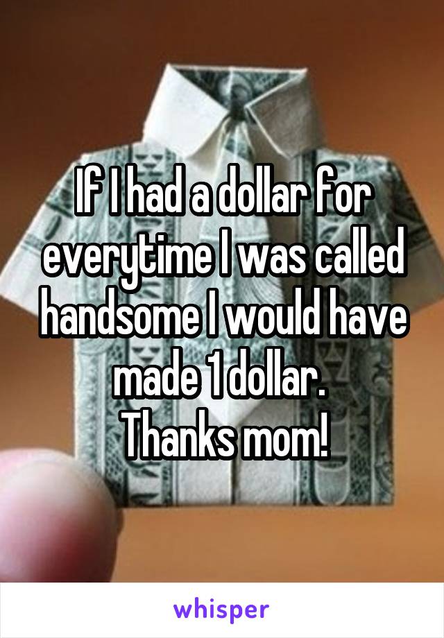 If I had a dollar for everytime I was called handsome I would have made 1 dollar. 
Thanks mom!