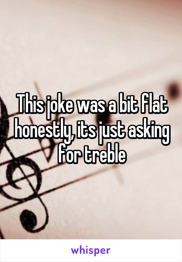 This joke was a bit flat honestly, its just asking for treble