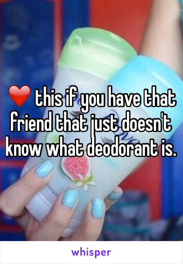 ❤️ this if you have that friend that just doesn't know what deodorant is.