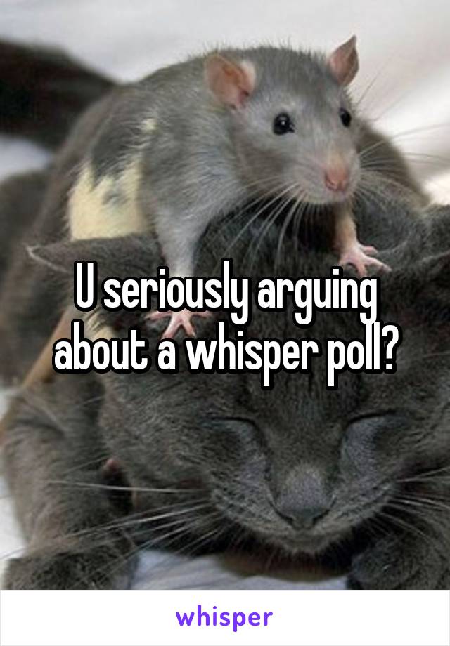 U seriously arguing about a whisper poll?