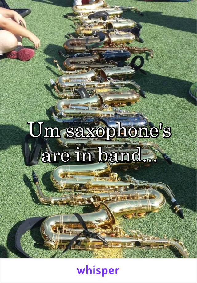 Um saxophone's are in band...