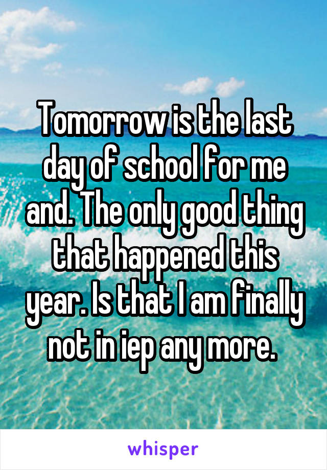 Tomorrow is the last day of school for me and. The only good thing that happened this year. Is that I am finally not in iep any more. 