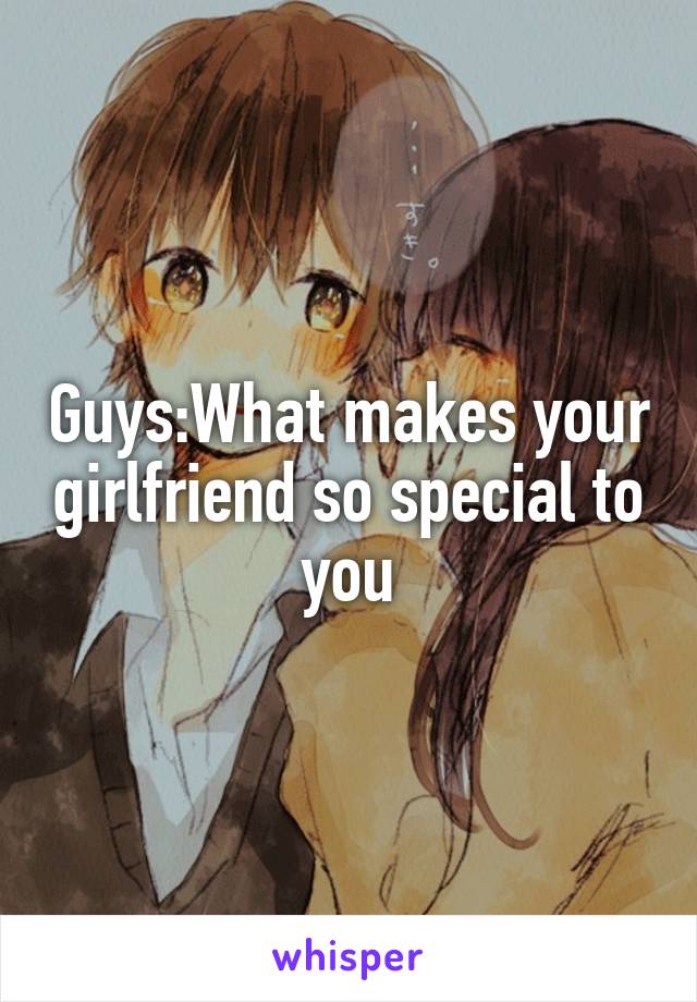 Guys:What makes your girlfriend so special to you