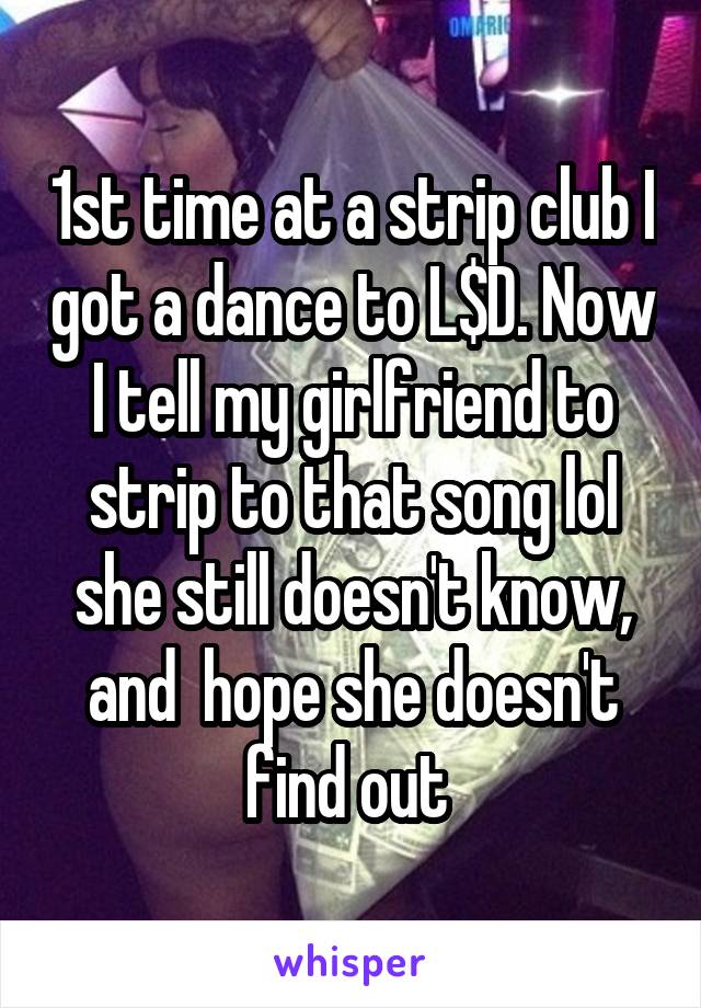 1st time at a strip club I got a dance to L$D. Now I tell my girlfriend to strip to that song lol she still doesn't know, and  hope she doesn't find out 