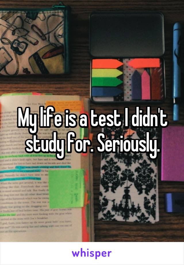 My life is a test I didn't study for. Seriously.