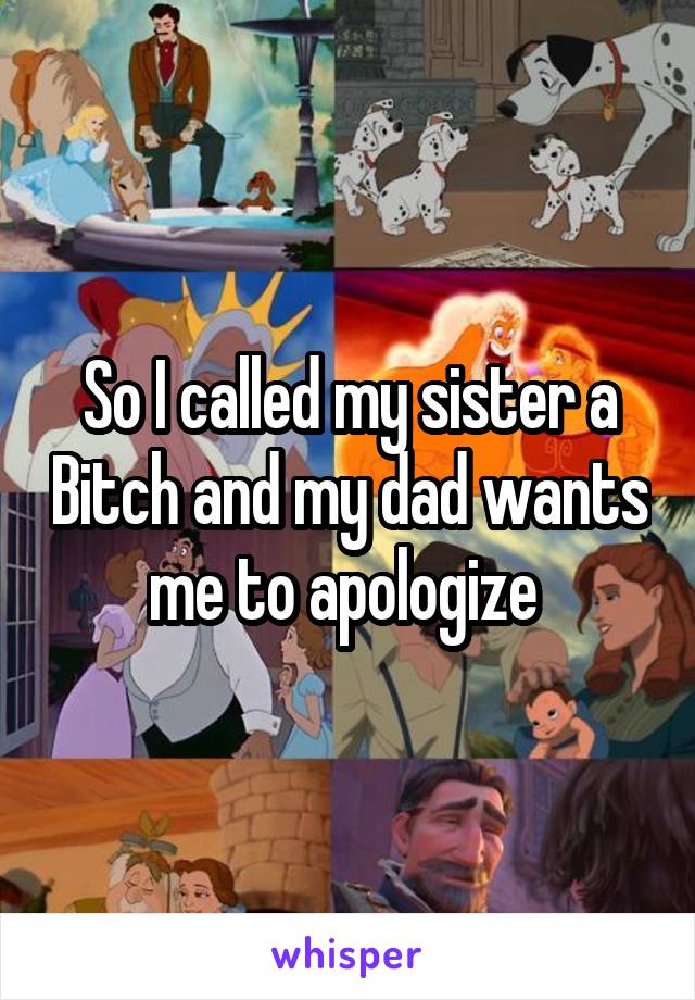 So I called my sister a Bitch and my dad wants me to apologize 