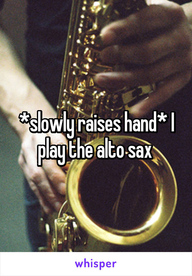 *slowly raises hand* I play the alto sax 