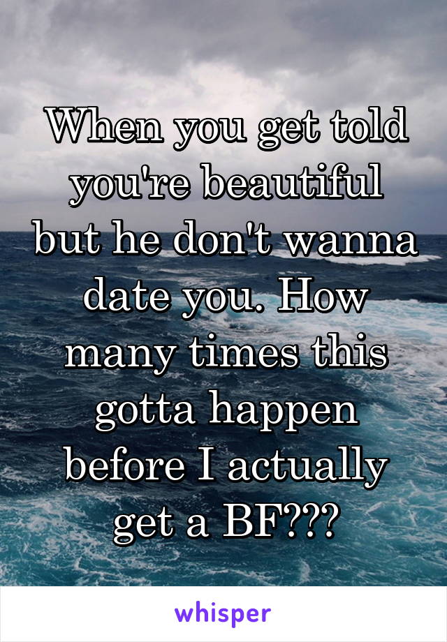 When you get told you're beautiful but he don't wanna date you. How many times this gotta happen before I actually get a BF???