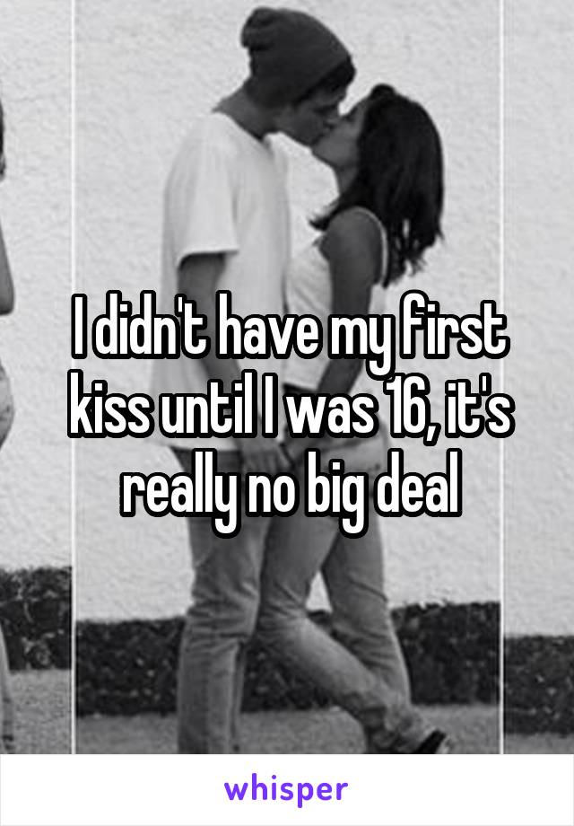 I didn't have my first kiss until I was 16, it's really no big deal