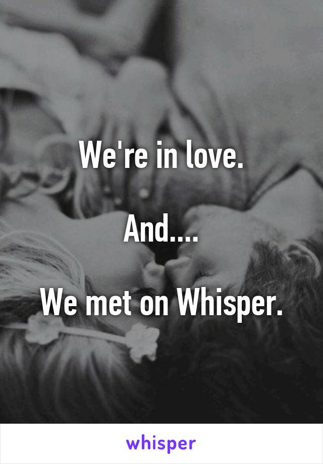 
We're in love.

And....

We met on Whisper.
