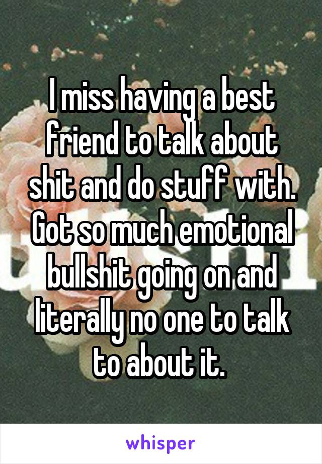 I miss having a best friend to talk about shit and do stuff with. Got so much emotional bullshit going on and literally no one to talk to about it. 