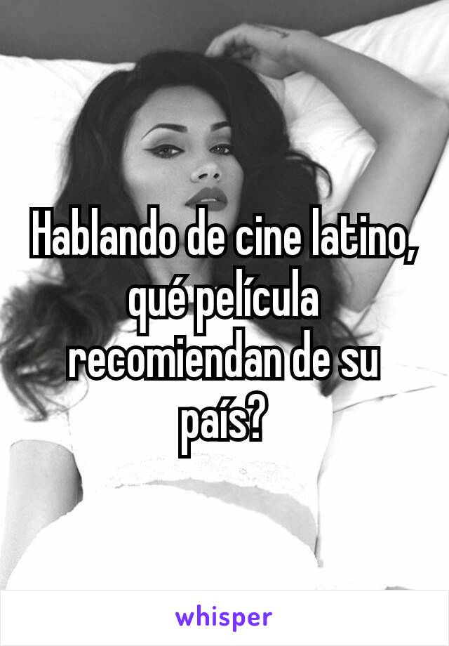 Hablando de cine latino, qué película recomiendan de su país?