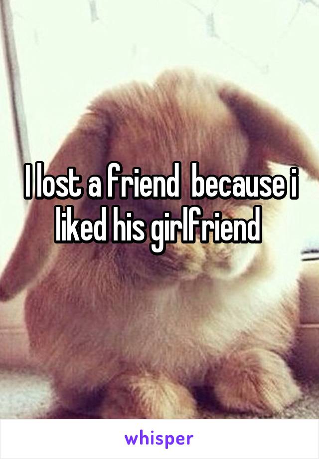 I lost a friend  because i liked his girlfriend 
