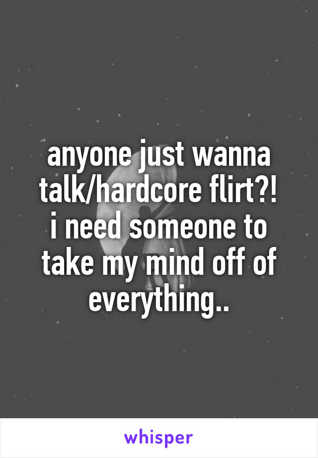 anyone just wanna
talk/hardcore flirt?!
i need someone to take my mind off of everything..