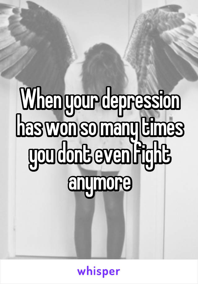 When your depression has won so many times you dont even fight anymore