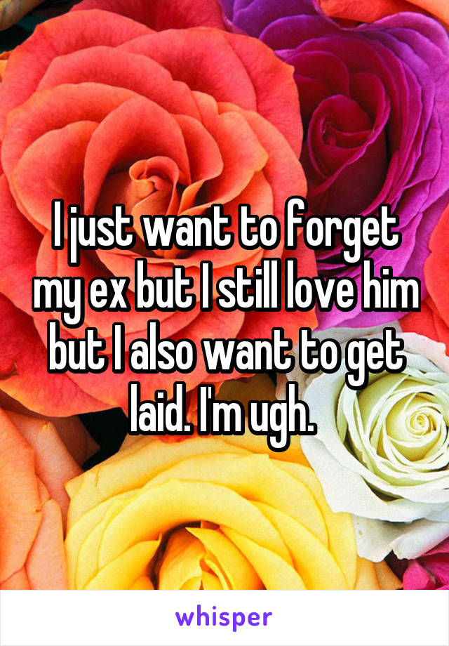 I just want to forget my ex but I still love him but I also want to get laid. I'm ugh. 