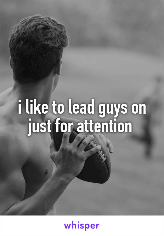 i like to lead guys on just for attention 