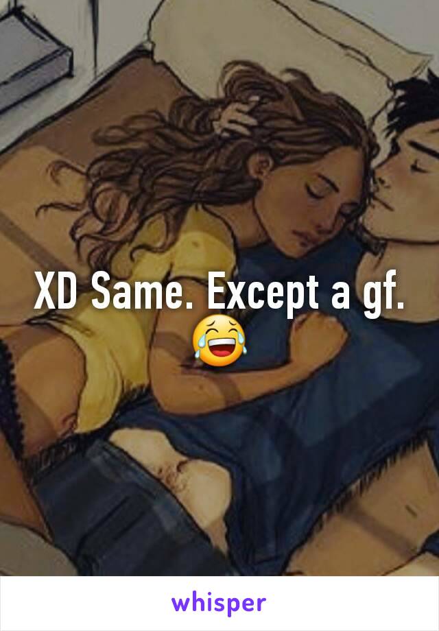 XD Same. Except a gf.
😂