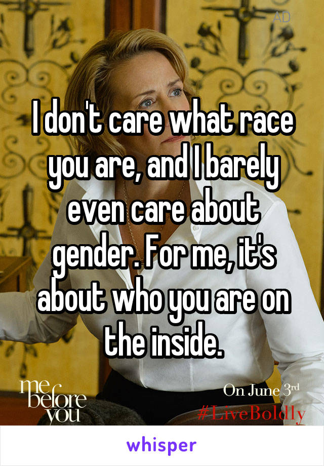 I don't care what race you are, and I barely even care about gender. For me, it's about who you are on the inside.