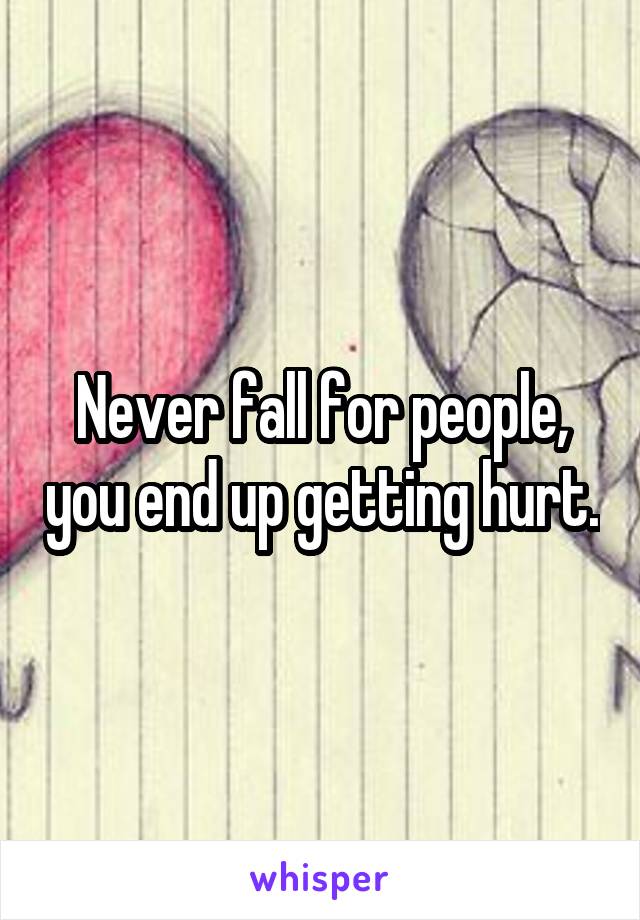 Never fall for people, you end up getting hurt.