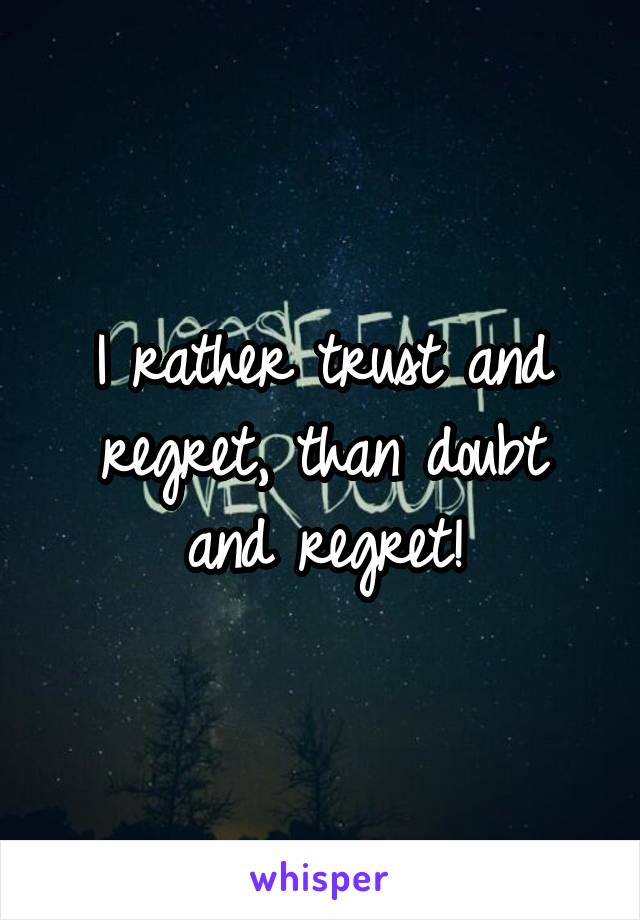 I rather trust and regret, than doubt and regret!