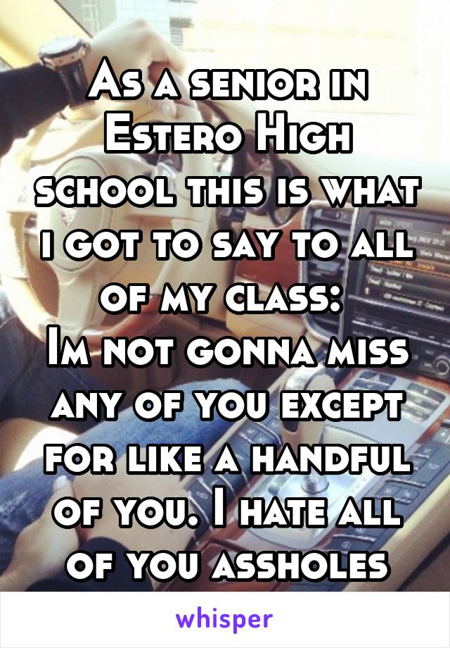 As a senior in Estero High school this is what i got to say to all of my class: 
Im not gonna miss any of you except for like a handful of you. I hate all of you assholes