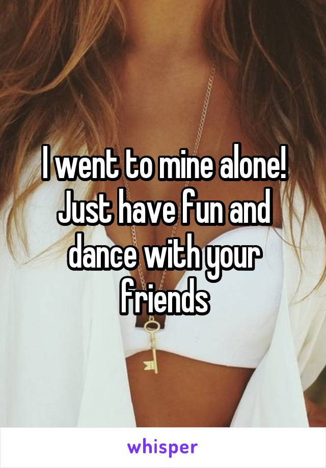 I went to mine alone! Just have fun and dance with your friends